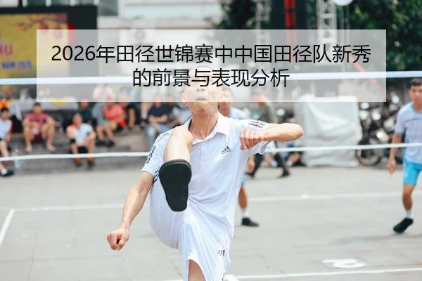 2026年田径世锦赛中中国田径队新秀的前景与表现分析
