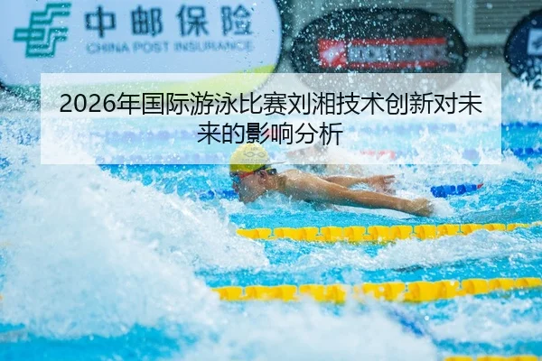 2026年国际游泳比赛刘湘技术创新对未来的影响分析
