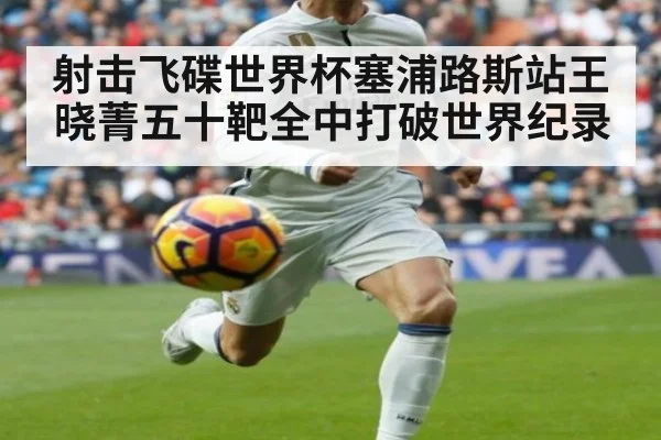 射击飞碟世界杯塞浦路斯站王晓菁五十靶全中打破世界纪录
