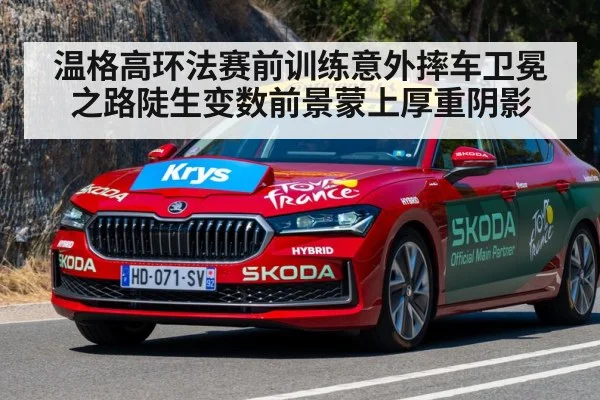 温格高环法赛前训练意外摔车卫冕之路陡生变数前景蒙上厚重阴影